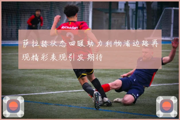 萨拉赫状态回暖助力利物浦边路再现精彩表现引发期待