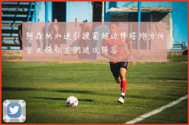 阿森纳加速引援葡超边锋塔帅为何坚决强化左侧进攻阵容