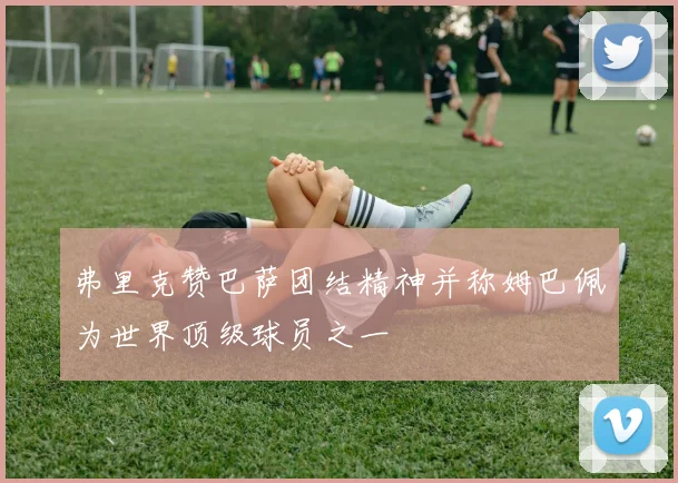 弗里克赞巴萨团结精神并称姆巴佩为世界顶级球员之一