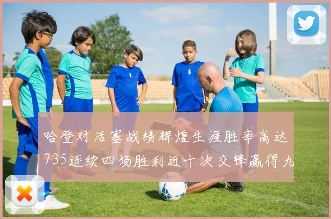 哈登对活塞战绩辉煌生涯胜率高达735连续四场胜利近十次交锋赢得九场