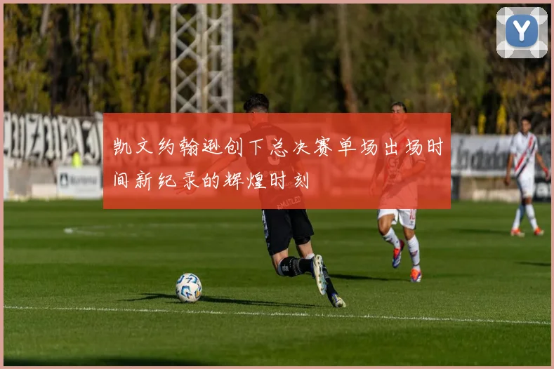 凯文约翰逊创下总决赛单场出场时间新纪录的辉煌时刻