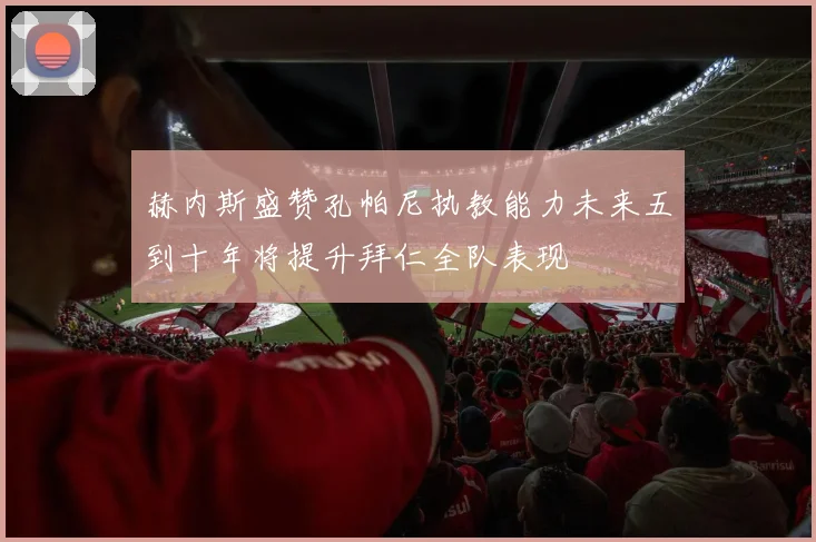 赫内斯盛赞孔帕尼执教能力未来五到十年将提升拜仁全队表现