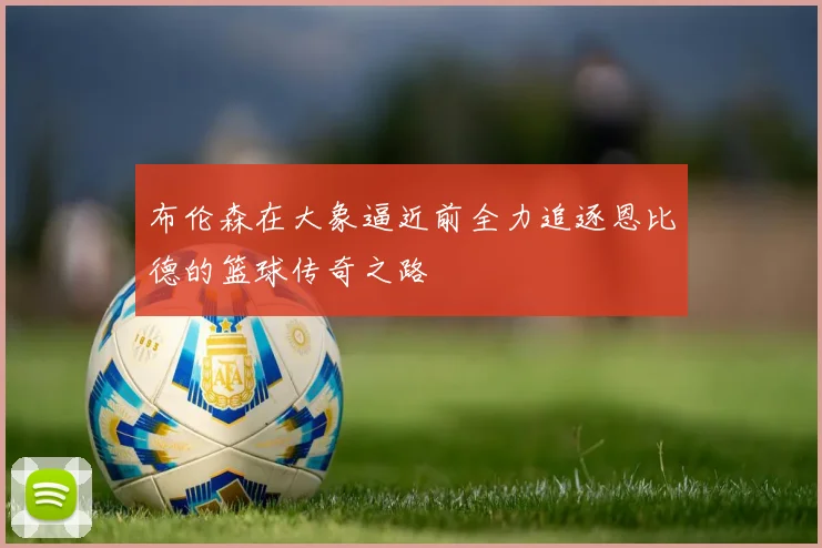 布伦森在大象逼近前全力追逐恩比德的篮球传奇之路