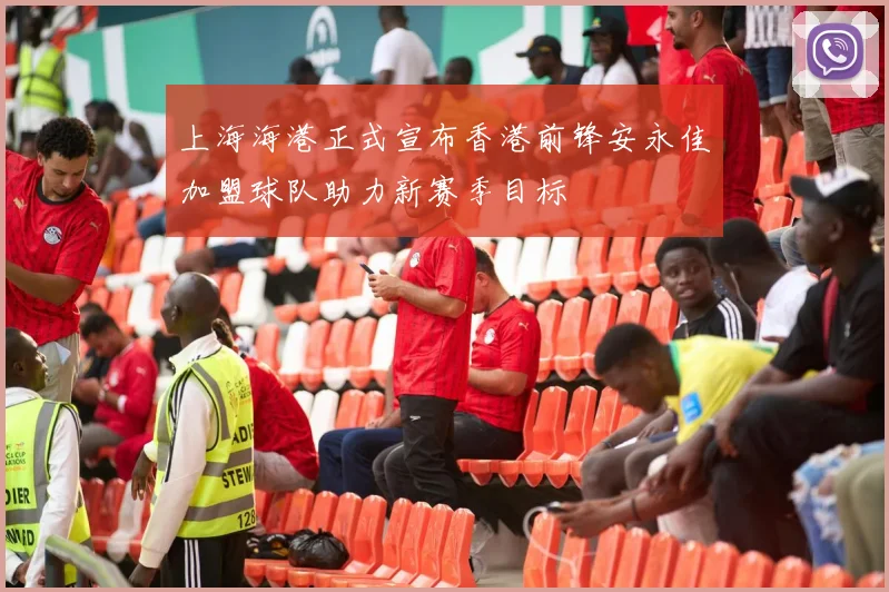 上海海港正式宣布香港前锋安永佳加盟球队助力新赛季目标