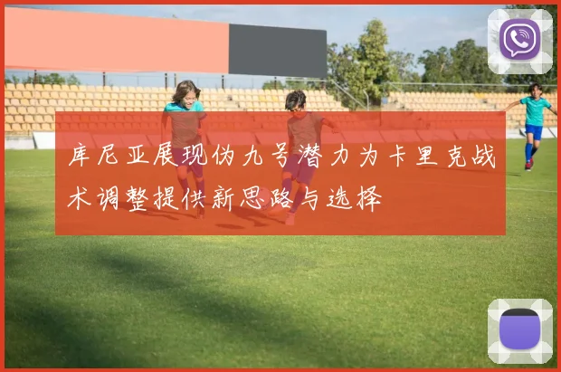 库尼亚展现伪九号潜力为卡里克战术调整提供新思路与选择