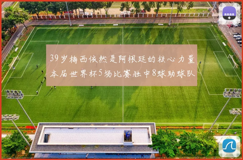 39岁梅西依然是阿根廷的核心力量本届世界杯5场比赛独中8球助球队狂轰14球