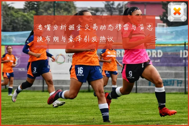 名嘴分析掘金交易动态穆雷与黄忠换布朗与豪泽引发热议