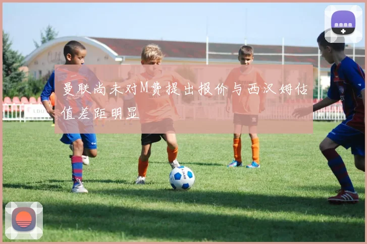 曼联尚未对M费提出报价与西汉姆估值差距明显