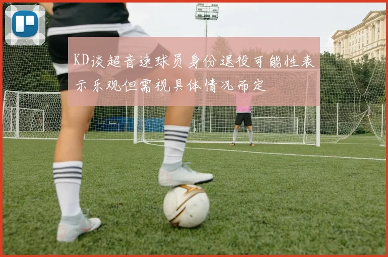 KD谈超音速球员身份退役可能性表示乐观但需视具体情况而定