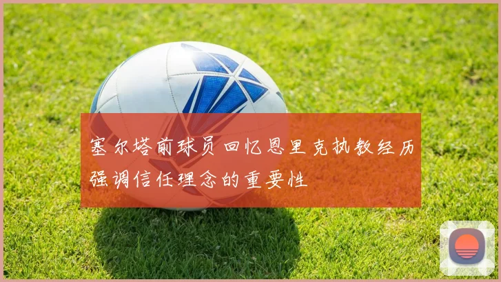 塞尔塔前球员回忆恩里克执教经历强调信任理念的重要性