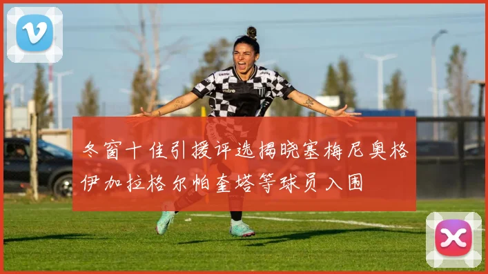 冬窗十佳引援评选揭晓塞梅尼奥格伊加拉格尔帕奎塔等球员入围