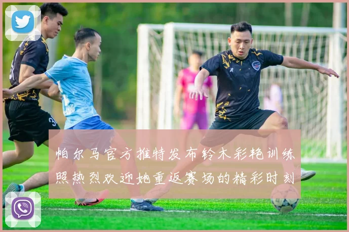 帕尔马官方推特发布铃木彩艳训练照热烈欢迎她重返赛场的精彩时刻