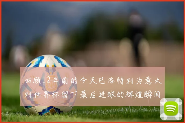 回顾12年前的今天巴洛特利为意大利世界杯留下最后进球的辉煌瞬间