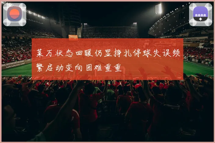 莱万状态回暖仍显挣扎停球失误频繁启动变向困难重重