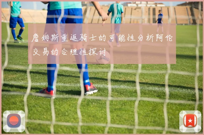 詹姆斯重返骑士的可能性分析阿伦交易的合理性探讨