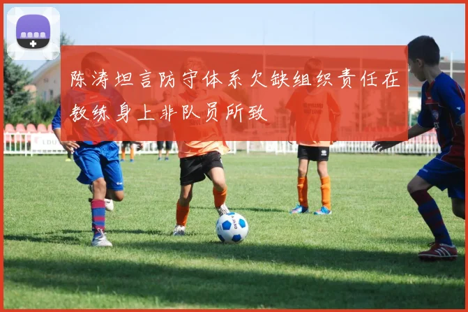陈涛坦言防守体系欠缺组织责任在教练身上非队员所致