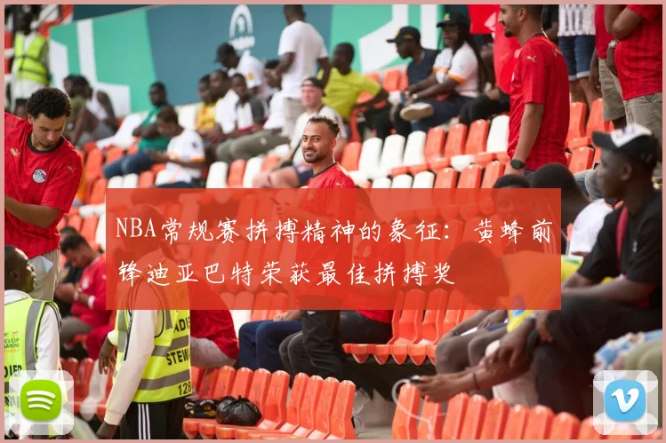 NBA常规赛拼搏精神的象征：黄蜂前锋迪亚巴特荣获最佳拼搏奖