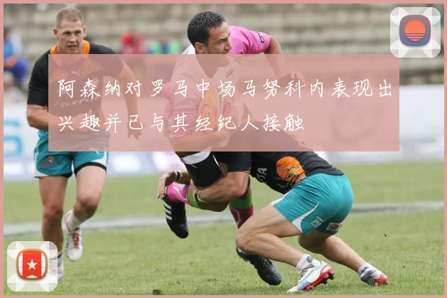 阿森纳对罗马中场马努科内表现出兴趣并已与其经纪人接触
