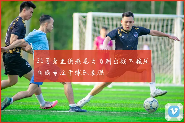 26号秀里德感恩为马刺出战不施压自我专注于球队表现