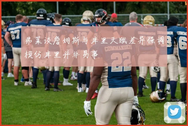 弗莱谈詹姆斯与库里天赋差异强调模仿库里并非易事