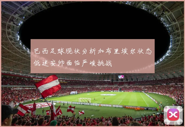 巴西足球现状分析加布里埃尔状态低迷安帅面临严峻挑战