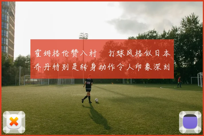 霍姆格伦赞八村塁打球风格似日本乔丹特别是转身动作令人印象深刻