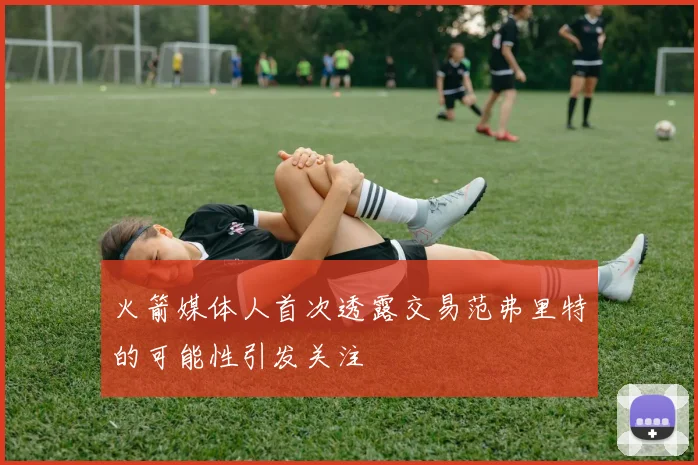 火箭媒体人首次透露交易范弗里特的可能性引发关注