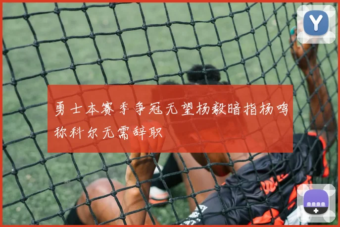 勇士本赛季争冠无望杨毅暗指杨鸣称科尔无需辞职