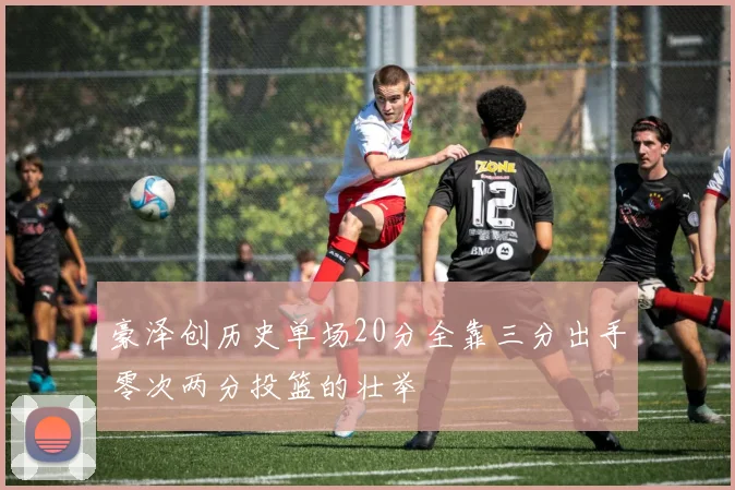 豪泽创历史单场20分全靠三分出手零次两分投篮的壮举